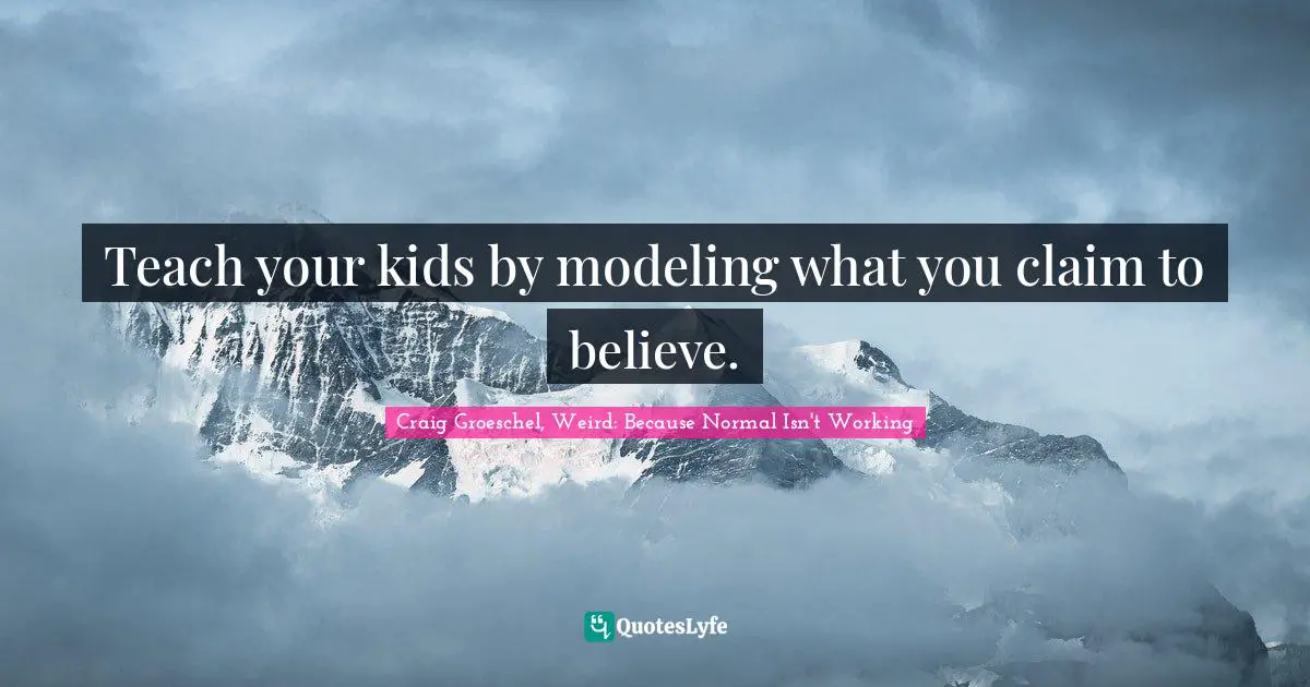 Teach your kids by modeling what you claim to believe.