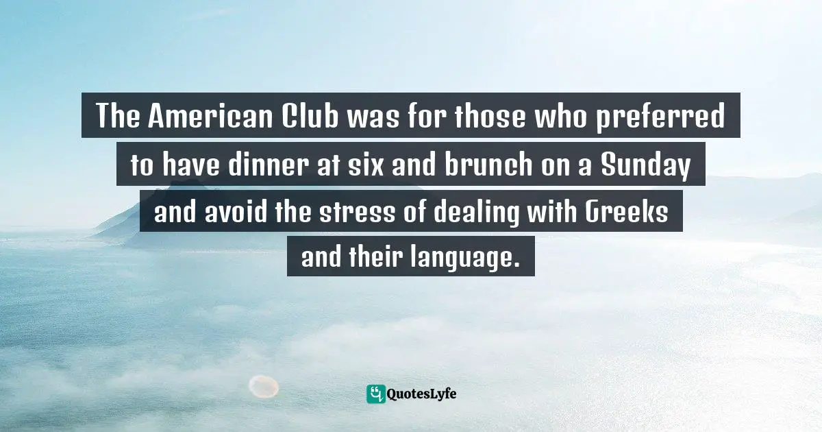 The American Club was for those who preferred to have dinner at six and brunch on a Sunday and avoid the stress of dealing with Greeks and their language.