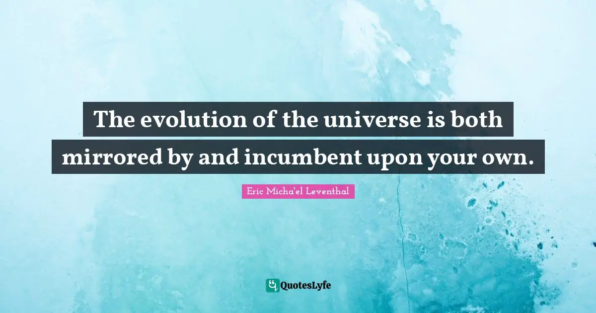 The evolution of the universe is both mirrored by and incumbent upon your own.