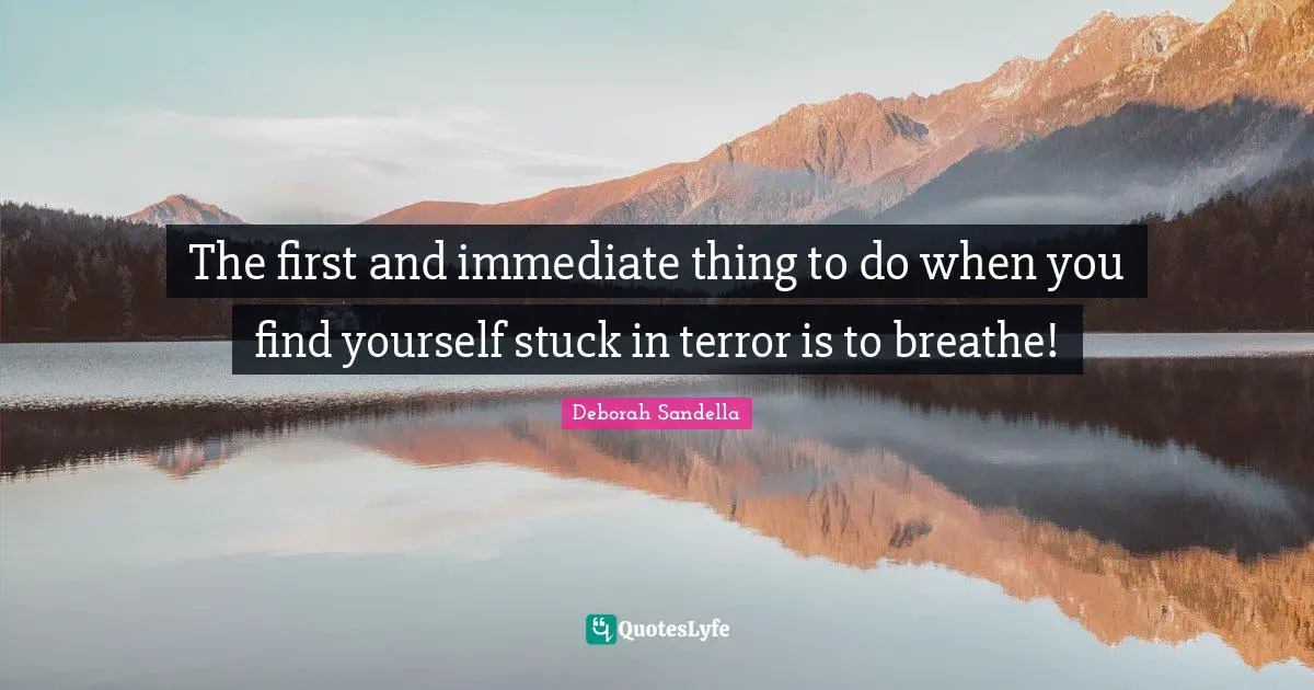 The first and immediate thing to do when you find yourself stuck in terror is to breathe!