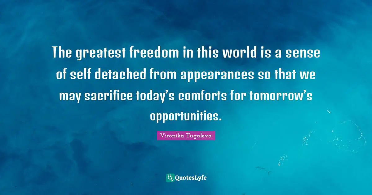 The greatest freedom in this world is a sense of self detached from appearances so that we may sacrifice today’s comforts for tomorrow’s opportunities.
