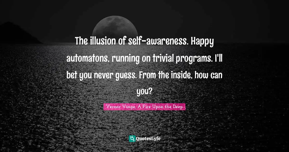 The illusion of self-awareness. Happy automatons, running on trivial programs. I'll bet you never guess. From the inside, how can you?