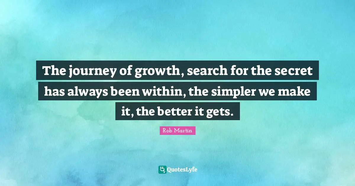 The journey of growth, search for the secret has always been within, the simpler we make it, the better it gets.