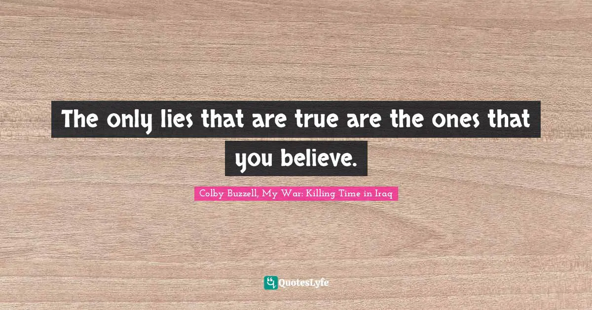 The only lies that are true are the ones that you believe.
