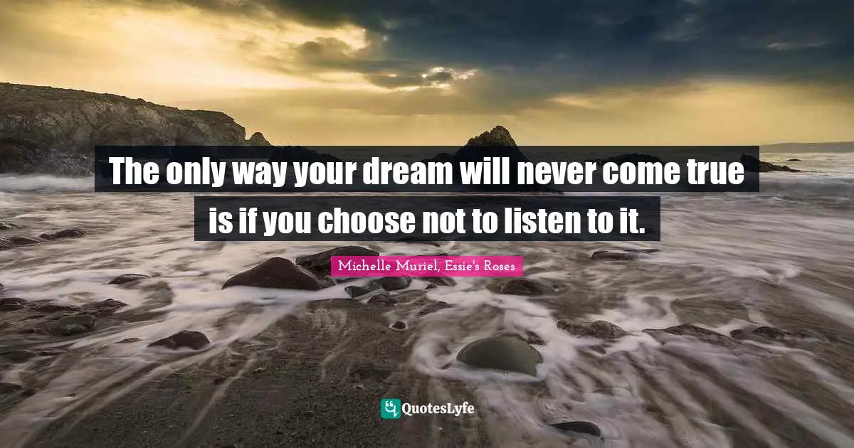 The only way your dream will never come true is if you choose not to listen to it.