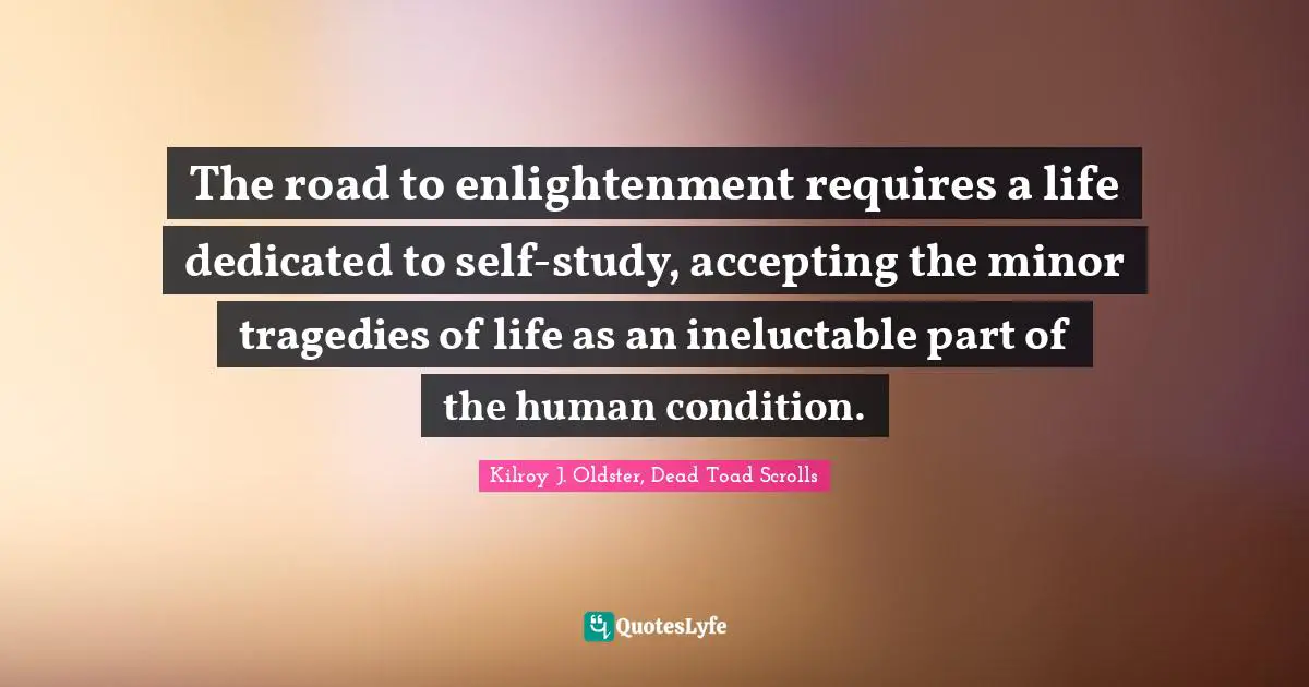 The road to enlightenment requires a life dedicated to self-study, accepting the minor tragedies of life as an ineluctable part of the human condition.