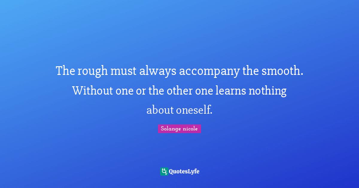 Solange Nicole Quotes: "The rough must always accompany the smooth. Without one or the other one learns nothing about oneself."