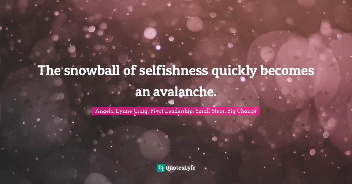 Angela Lynne Craig, Pivot Leadership: Small Steps...Big Change Quotes: "The snowball of selfishness quickly becomes an avalanche."