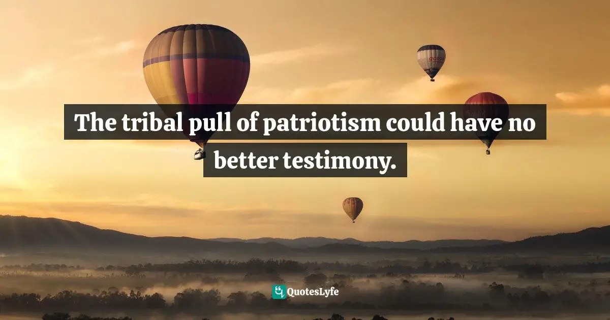 The tribal pull of patriotism could have no better testimony.
