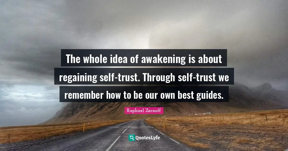 The whole idea of awakening is about regaining self-trust. Through self-trust we remember how to be our own best guides.