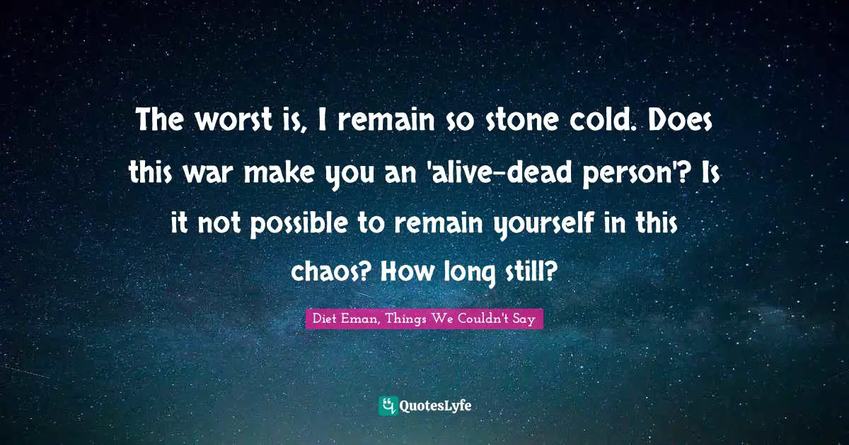 The worst is, I remain so stone cold. Does this war make you an 'alive-dead person'? Is it not possible to remain yourself in this chaos? How long still?