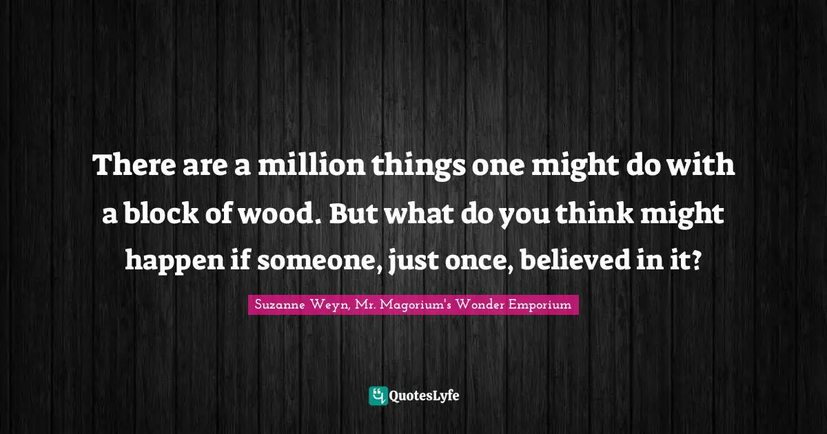 Suzanne Weyn Quotes: "There are a million things one might do with a block of wood. But what do you think might happen if someone, just once, believed in it?"