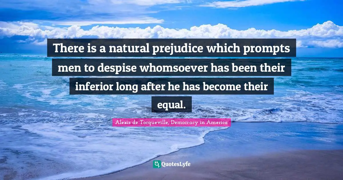 There is a natural prejudice which prompts men to despise whomsoever has been their inferior long after he has become their equal.