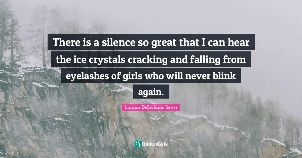 Lauren DeStefano Quotes: "There is a silence so great that I can hear the ice crystals cracking and falling from eyelashes of girls who will never blink again."