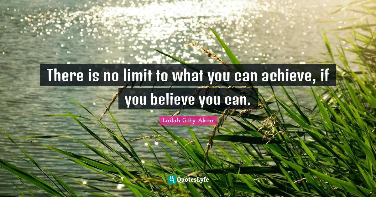 There is no limit to what you can achieve, if you believe you can.