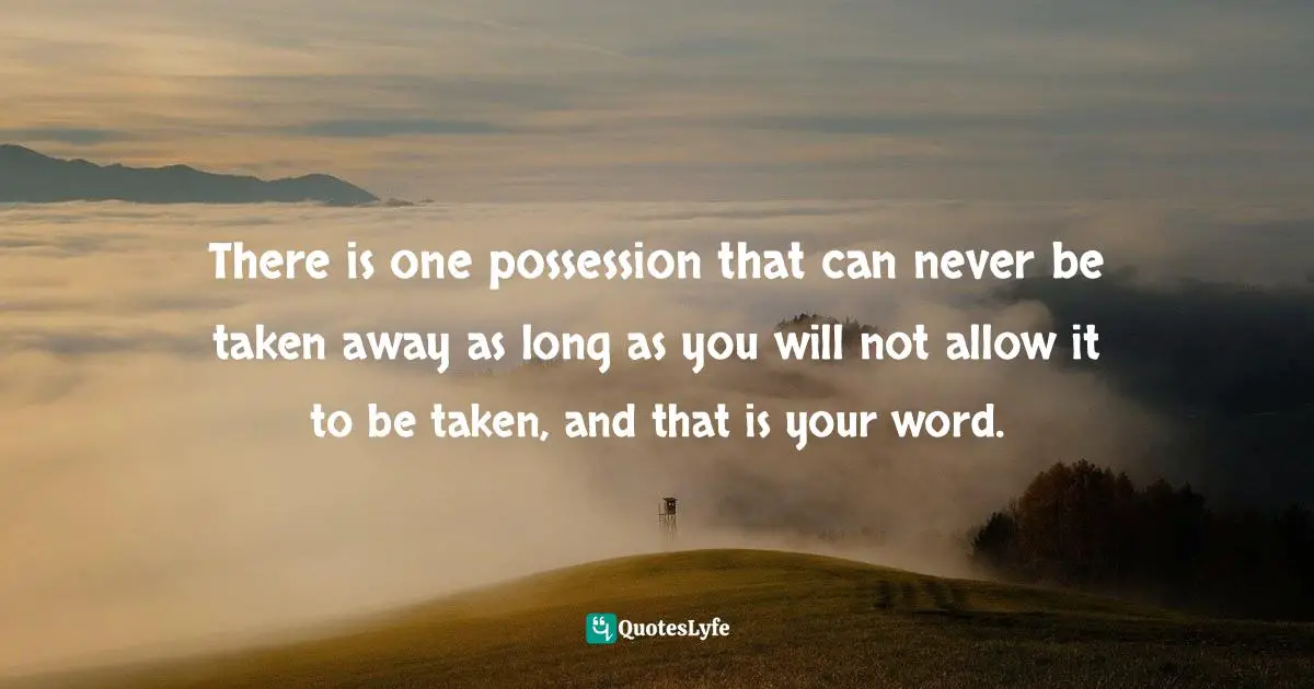 There is one possession that can never be taken away as long as you will not allow it to be taken, and that is your word.