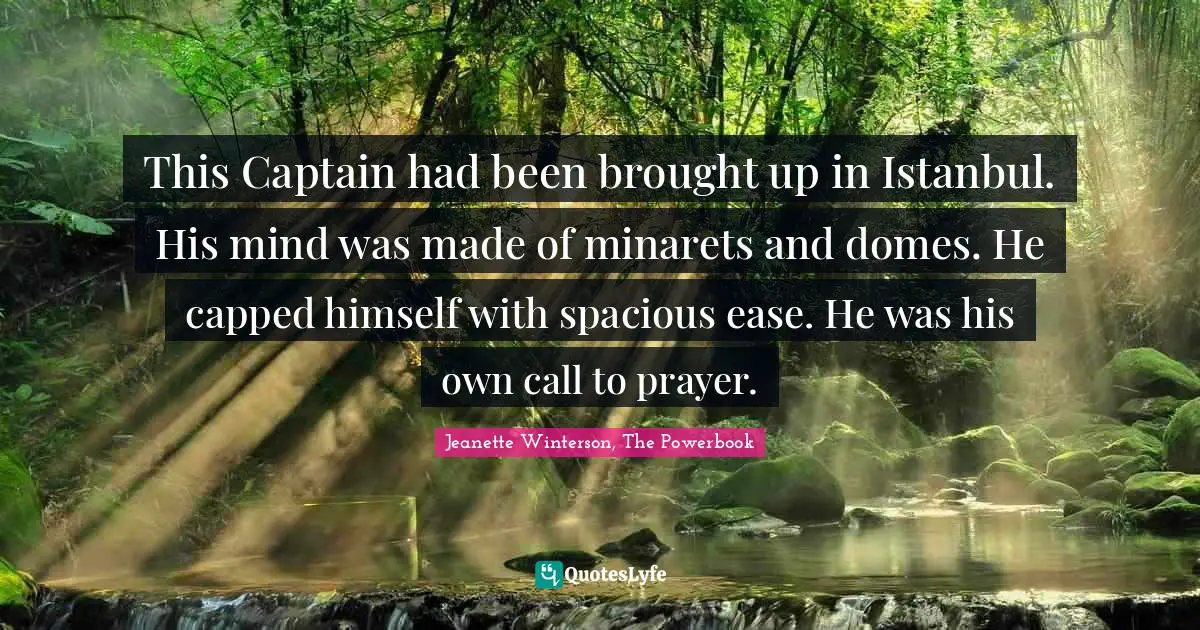 This Captain had been brought up in Istanbul. His mind was made of minarets and domes. He capped himself with spacious ease. He was his own call to prayer.