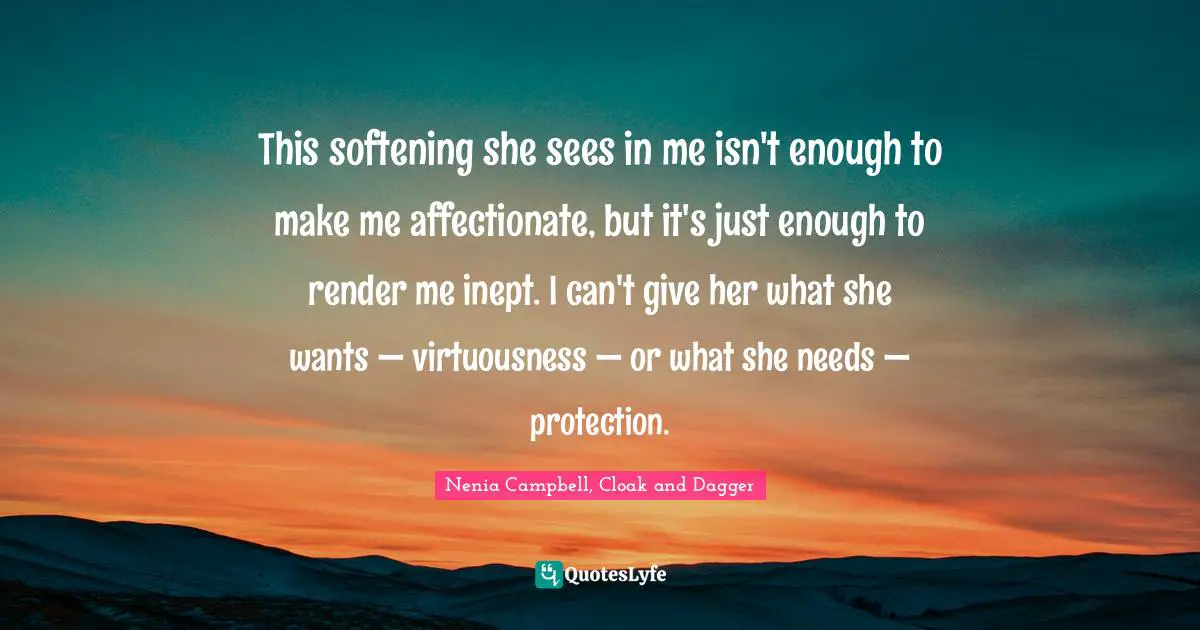 This softening she sees in me isn't enough to make me affectionate, but it's just enough to render me inept. I can't give her what she wants — virtuousness — or what she needs — protection.