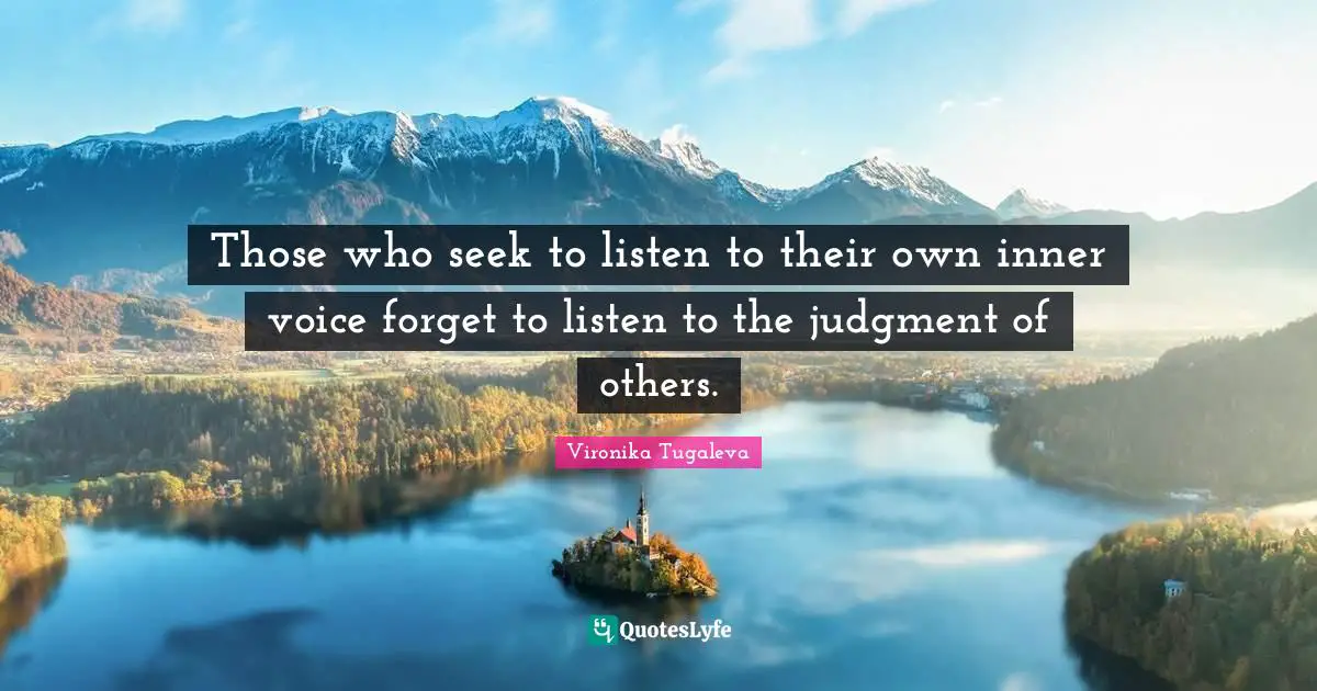 Those who seek to listen to their own inner voice forget to listen to the judgment of others.