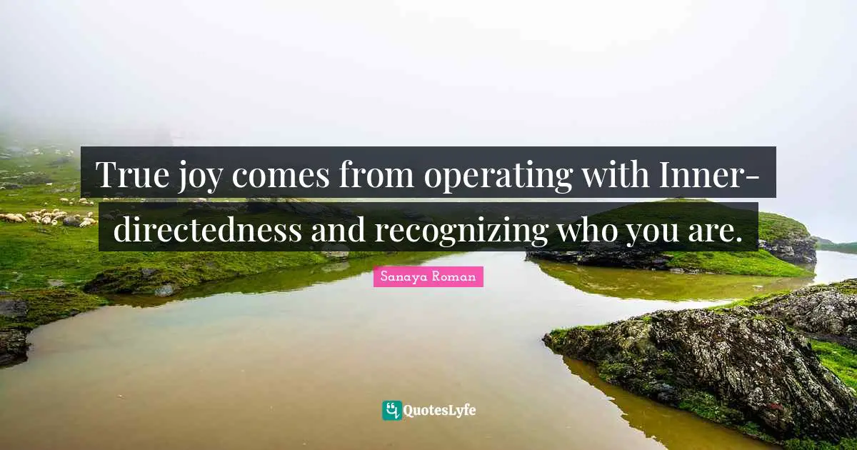 True joy comes from operating with Inner-directedness and recognizing who you are.