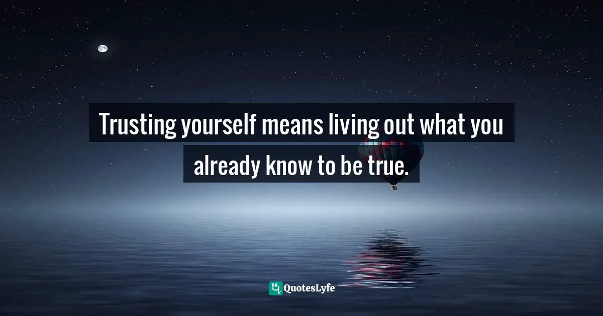 Cheryl Strayed, Tiny Beautiful Things: Advice On Love And Life From Dear Sugar Quotes: "Trusting yourself means living out what you already know to be true."