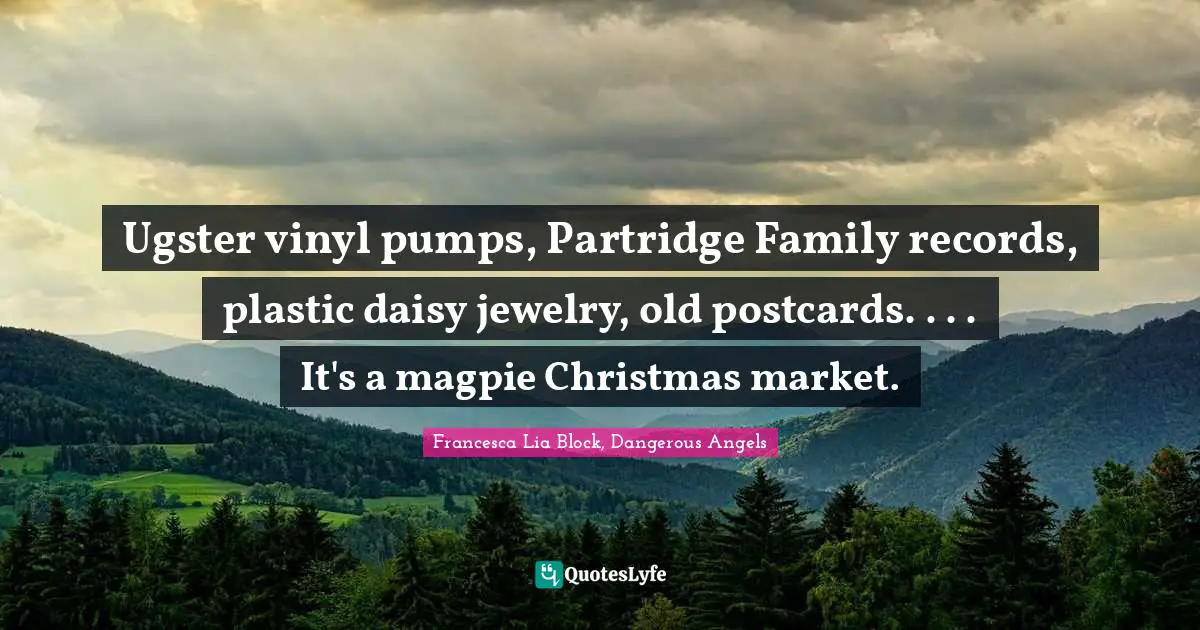 Francesca Lia Block Quotes: "Ugster vinyl pumps, Partridge Family records, plastic daisy jewelry, old postcards. . . . It's a magpie Christmas market."