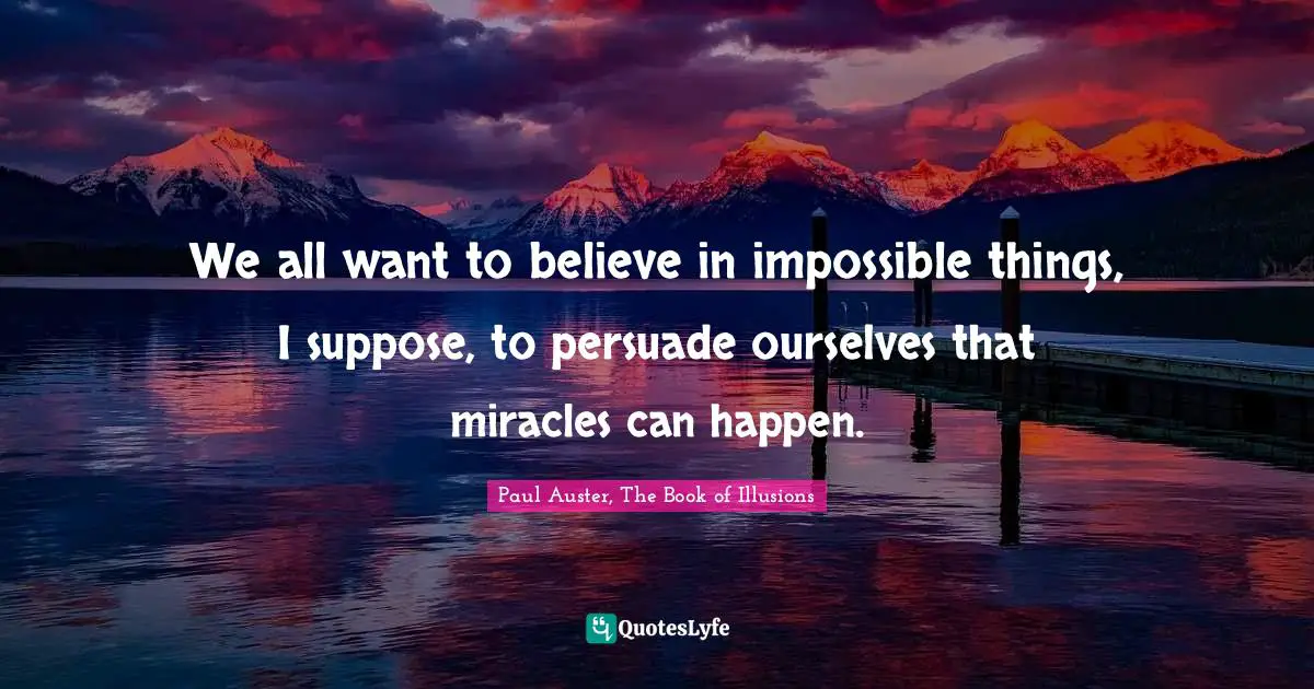 We all want to believe in impossible things, I suppose, to persuade ourselves that miracles can happen.