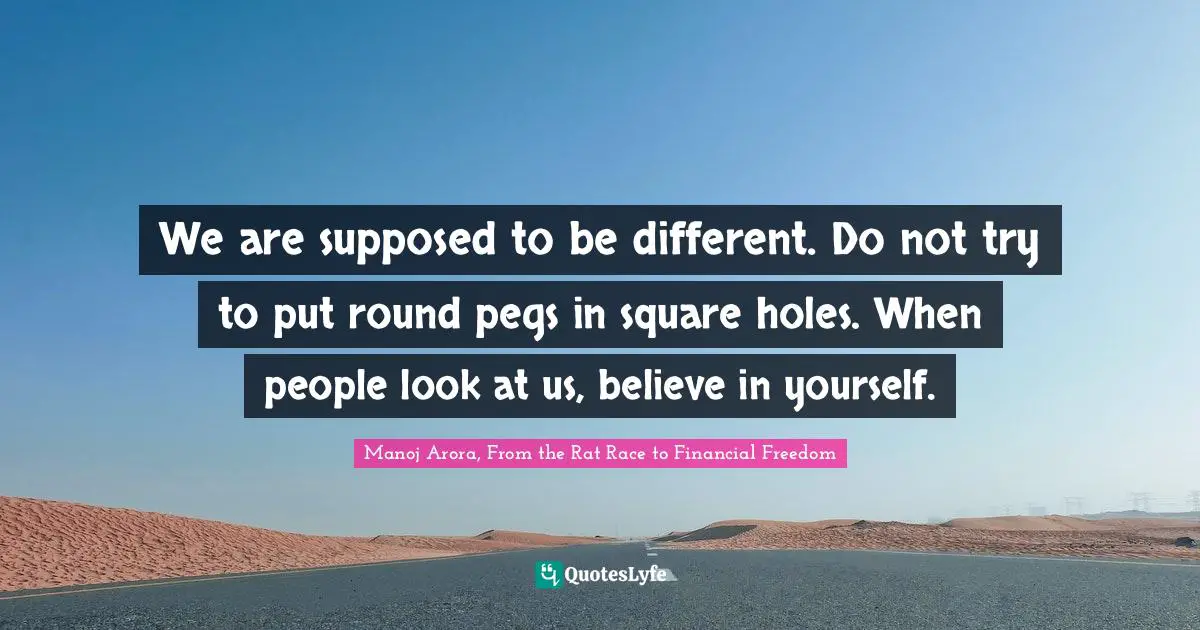 Manoj Arora, From The Rat Race To Financial Freedom Quotes: "We are supposed to be different. Do not try to put round pegs in square holes. When people look at us, believe in yourself."