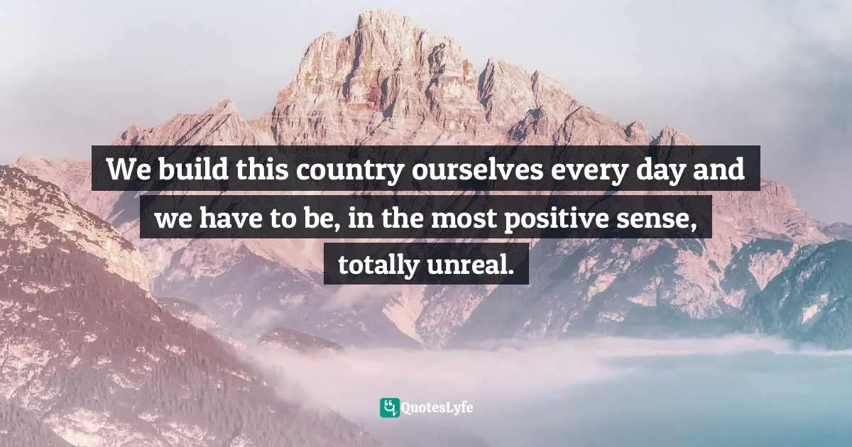 Cultural Differences Quotes: "We build this country ourselves every day and we have to be, in the most positive sense, totally unreal."
