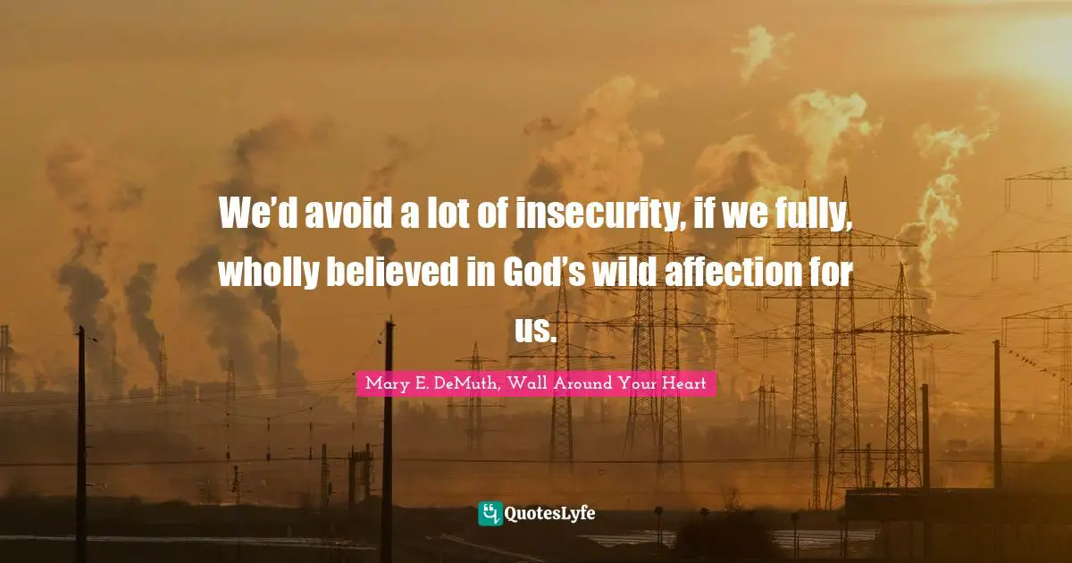 We’d avoid a lot of insecurity, if we fully, wholly believed in God’s wild affection for us.