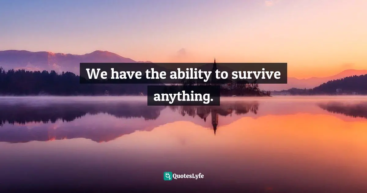 We have the ability to survive anything.