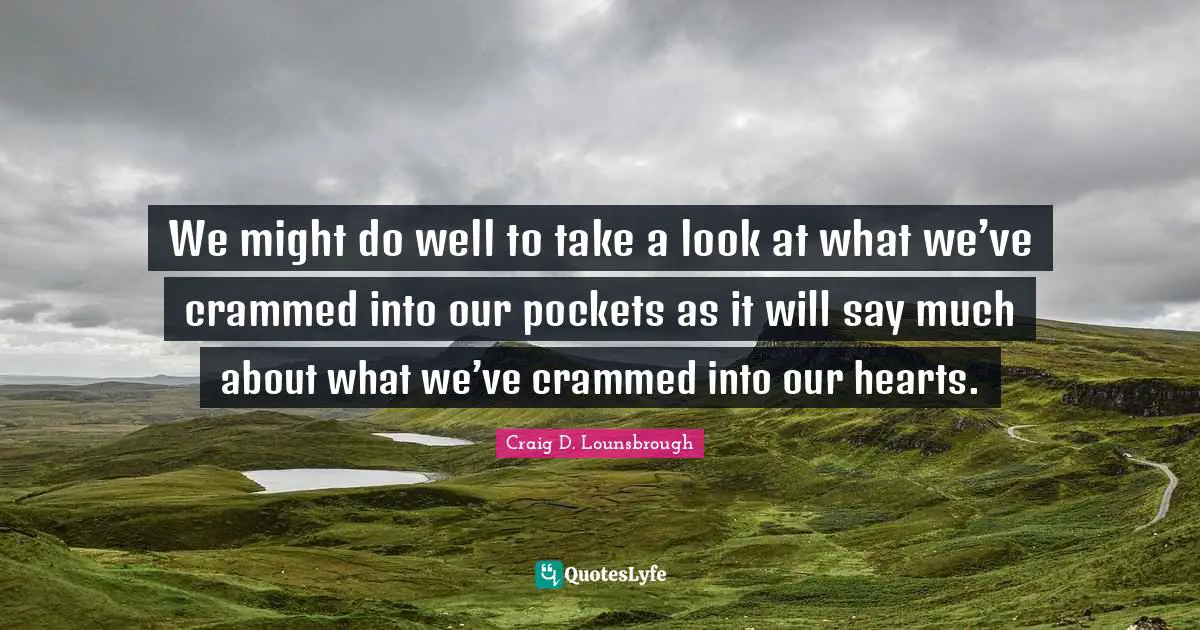 Observe Quotes: "We might do well to take a look at what we’ve crammed into our pockets as it will say much about what we’ve crammed into our hearts."