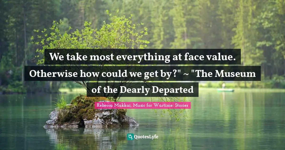 We take most everything at face value. Otherwise how could we get by?" ~ "The Museum of the Dearly Departed
