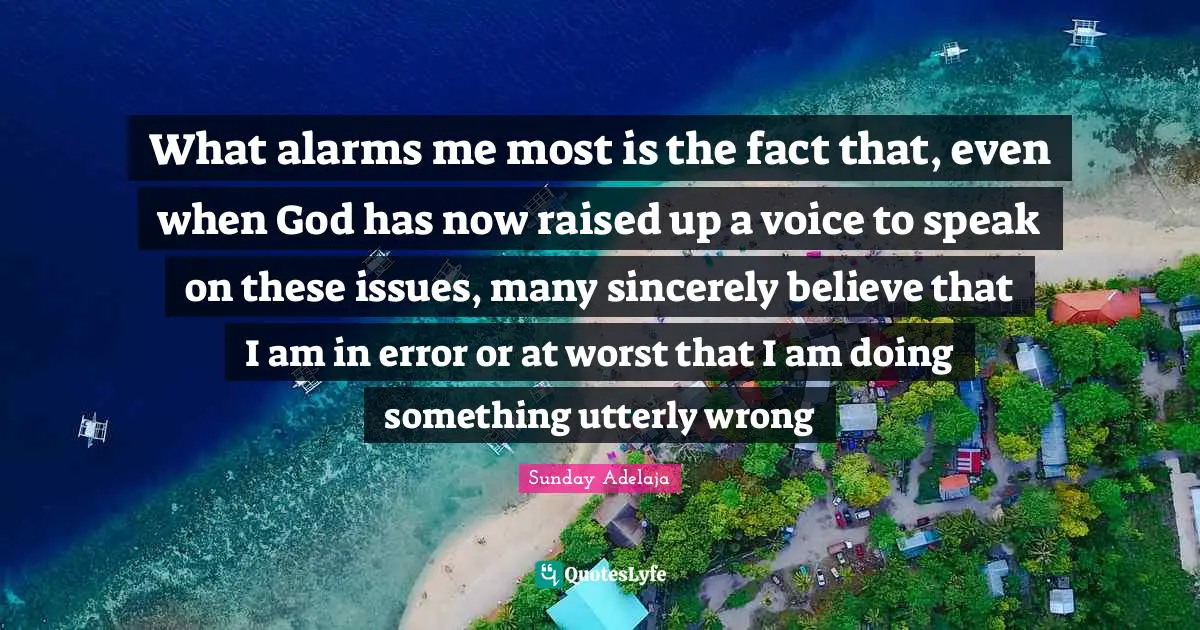 What alarms me most is the fact that, even when God has now raised up a voice to speak on these issues, many sincerely believe that I am in error or at worst that I am doing something utterly wrong
