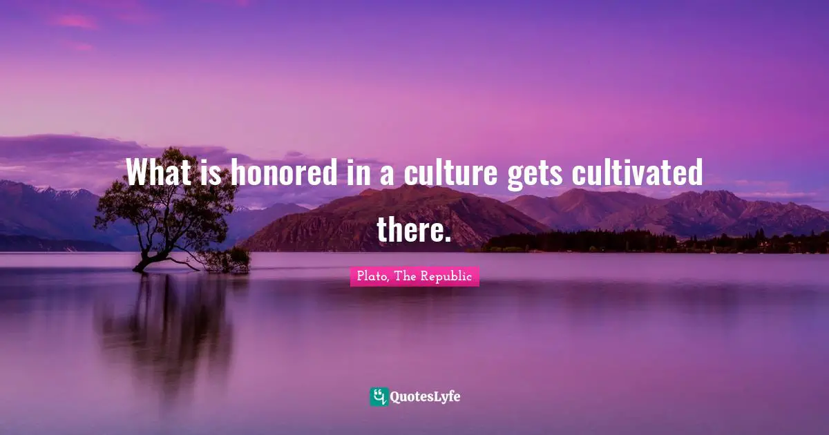 Plato, The Republic Quotes: What is honored in a culture gets cultivated there.
