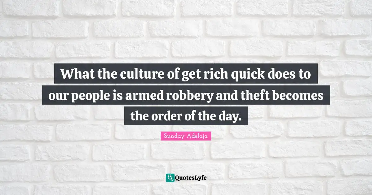 What the culture of get rich quick does to our people is armed robbery and theft becomes the order of the day.