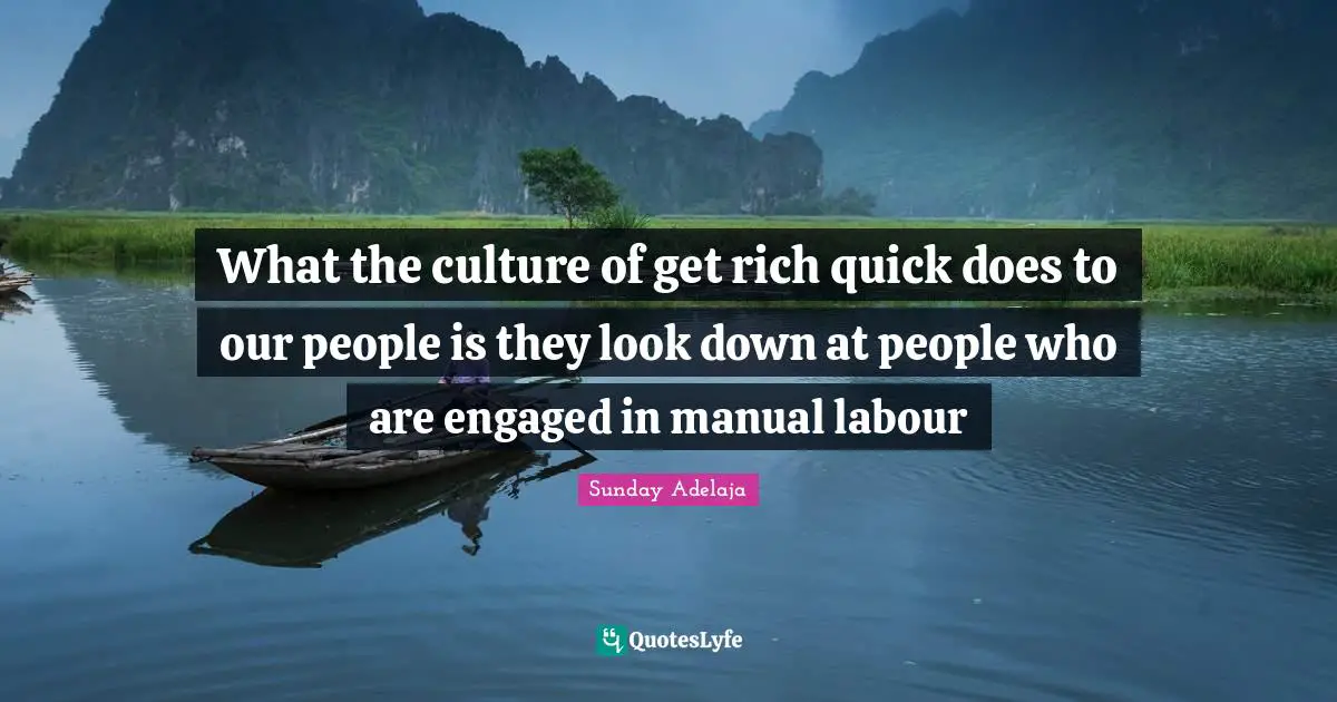 What the culture of get rich quick does to our people is they look down at people who are engaged in manual labour