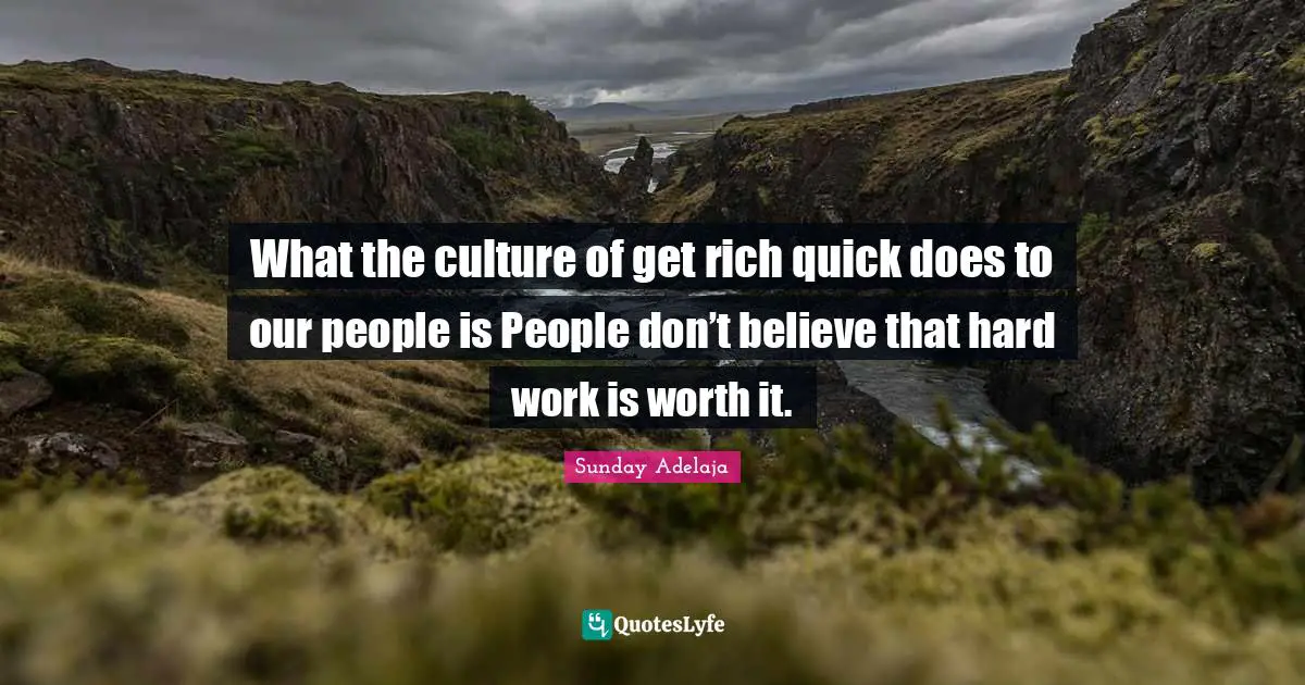 What the culture of get rich quick does to our people is People don’t believe that hard work is worth it.