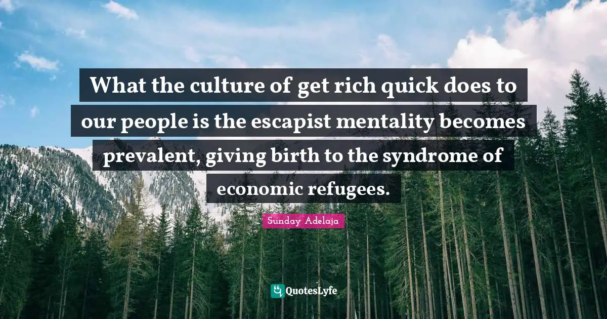 What the culture of get rich quick does to our people is the escapist mentality becomes prevalent, giving birth to the syndrome of economic refugees.