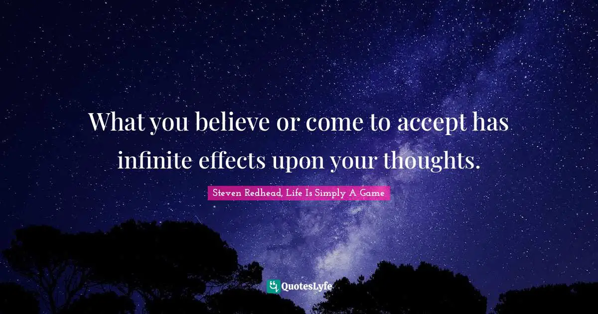 What you believe or come to accept has infinite effects upon your thoughts.