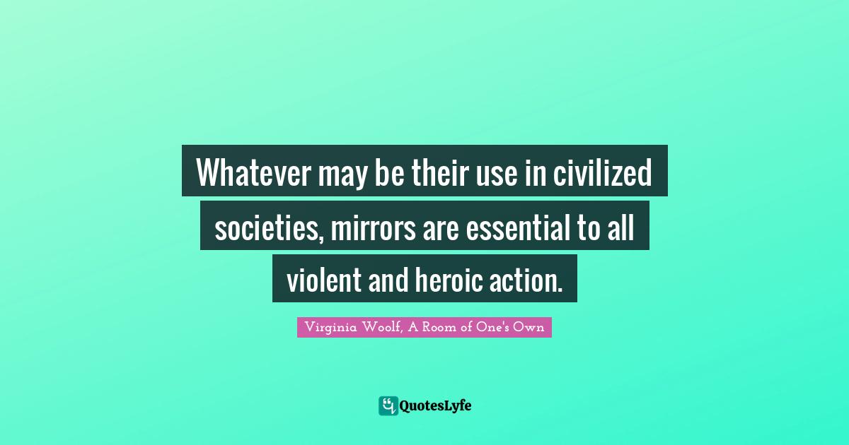 Whatever may be their use in civilized societies, mirrors are essential to all violent and heroic action.