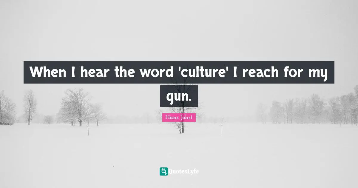 When I hear the word 'culture' I reach for my gun.