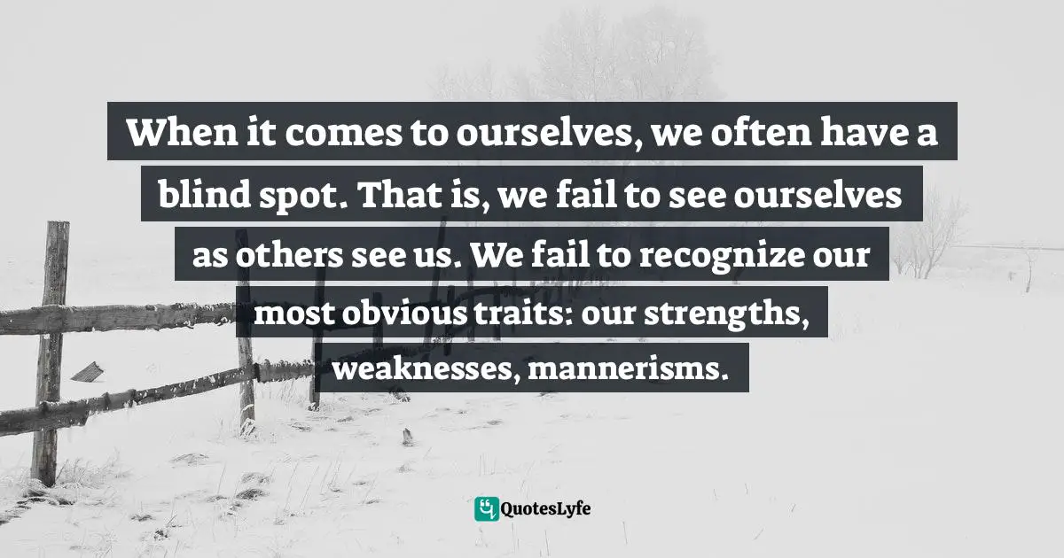 When it comes to ourselves, we often have a blind spot. That is, we fail to see ourselves as others see us. We fail to recognize our most obvious traits: our strengths, weaknesses, mannerisms.