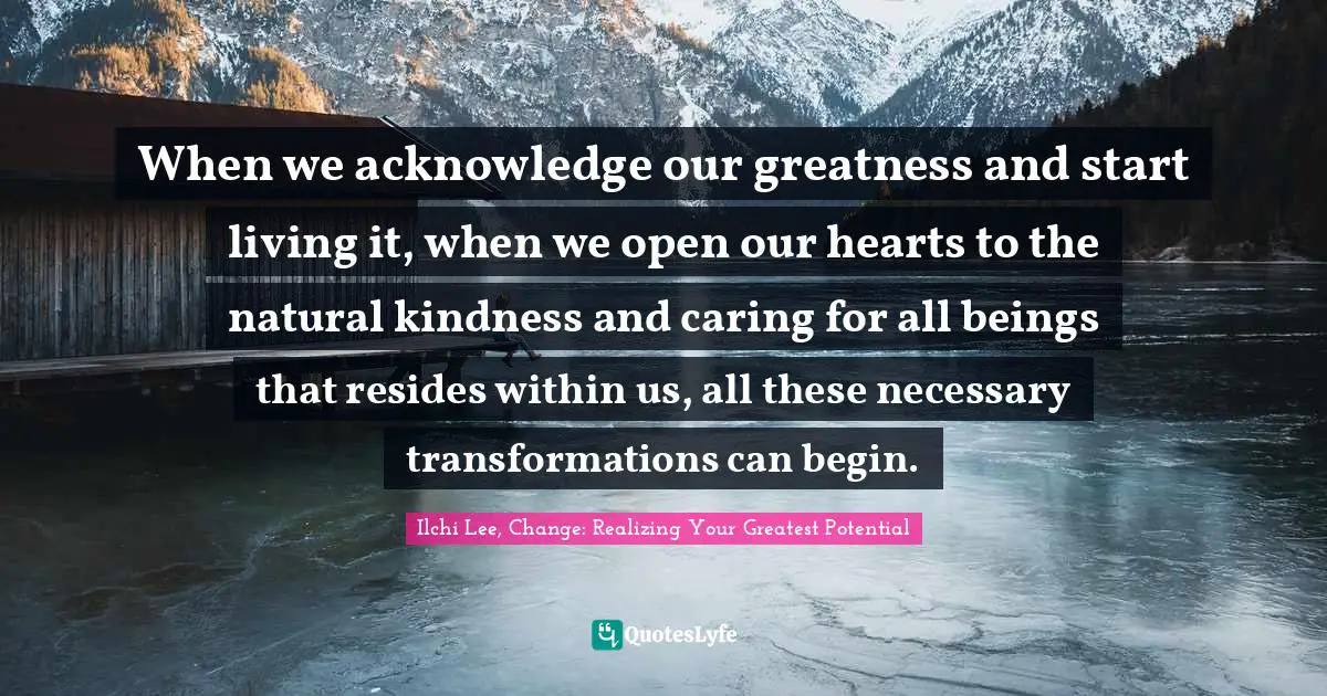 Inspirational Living Quotes: "When we acknowledge our greatness and start living it, when we open our hearts to the natural kindness and caring for all beings that resides within us, all these necessary transformations can begin."