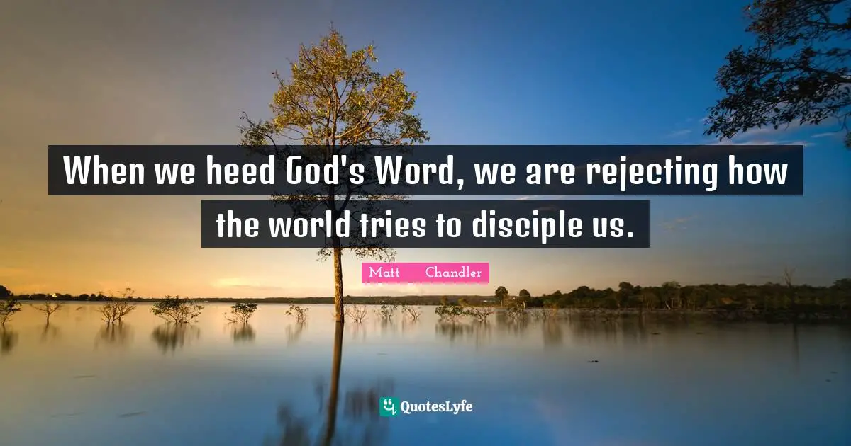 When we heed God's Word, we are rejecting how the world tries to disciple us.