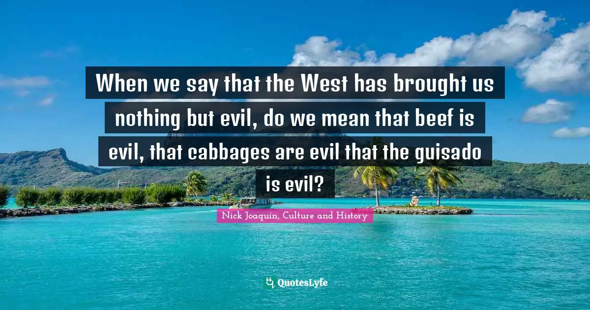 When we say that the West has brought us nothing but evil, do we mean that beef is evil, that cabbages are evil that the guisado is evil?