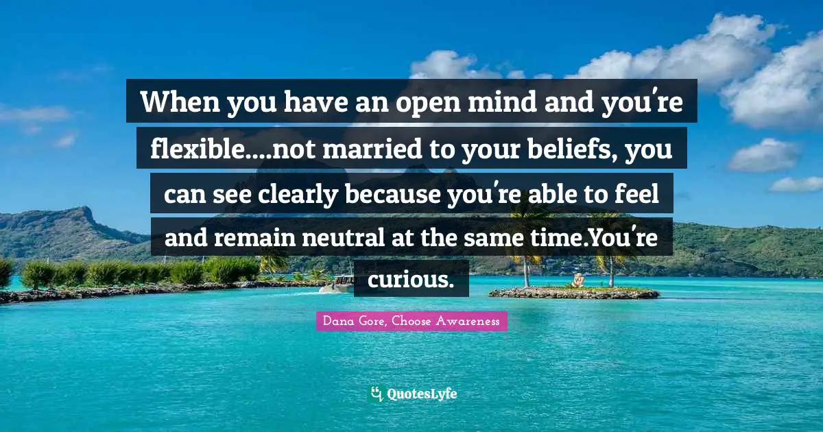 When you have an open mind and you're flexible....not married to your beliefs, you can see clearly because you're able to feel and remain neutral at the same time.You're curious.