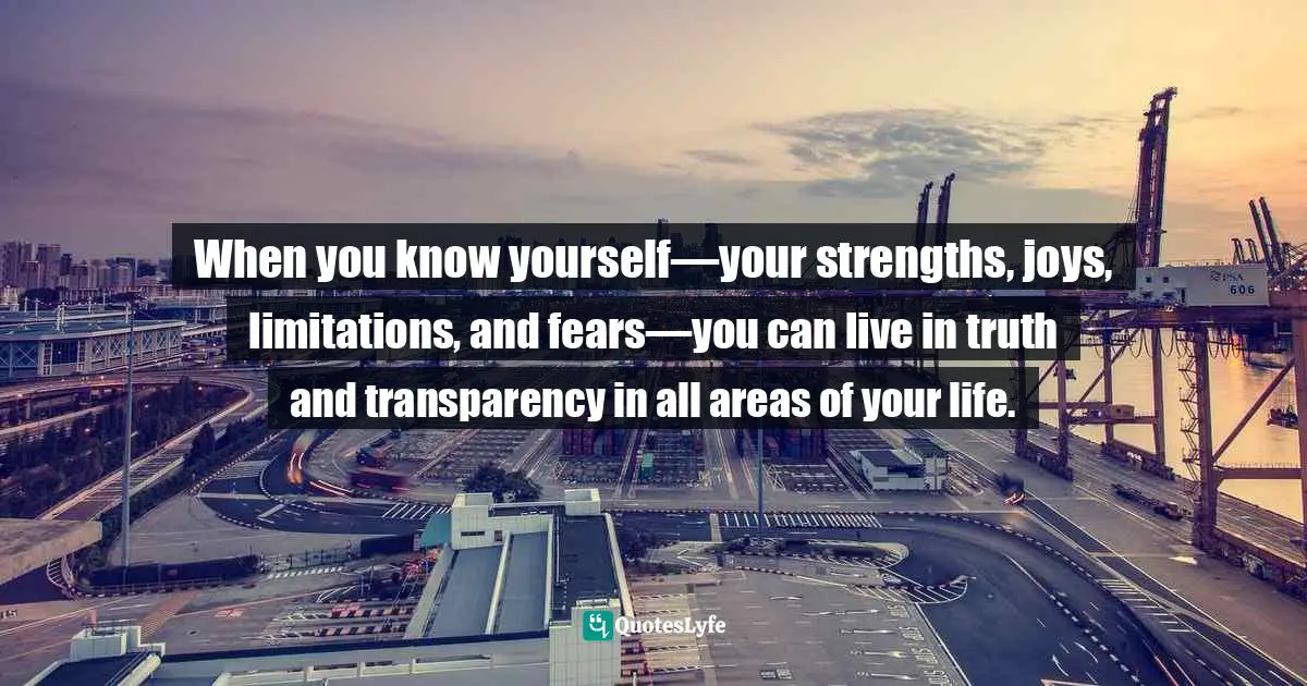 Michael Thomas Sunnarborg, Balancing Work, Relationships & Life In Three Simple Steps Quotes: "When you know yourself—your strengths, joys, limitations, and fears—you can live in truth and transparency in all areas of your life."