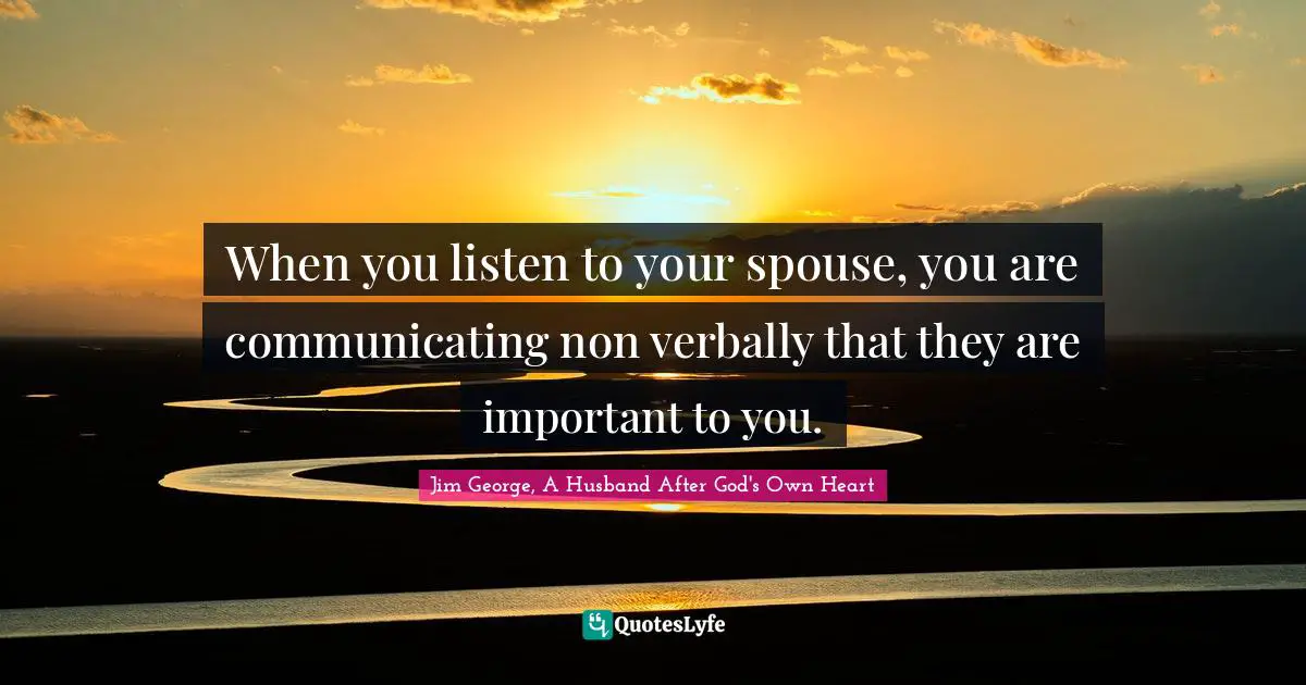 When you listen to your spouse, you are communicating non verbally that they are important to you.