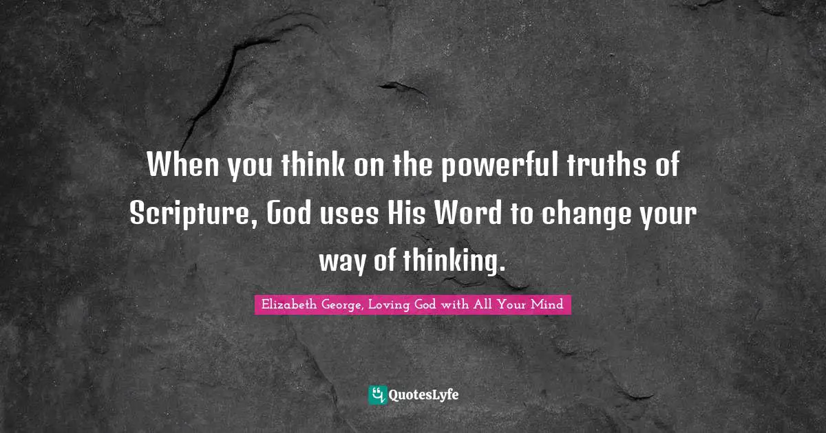 When you think on the powerful truths of Scripture, God uses His Word to change your way of thinking.